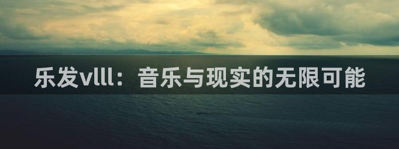 摩根娱乐注册链接入口：乐发vlll：音乐与现实的无限可能