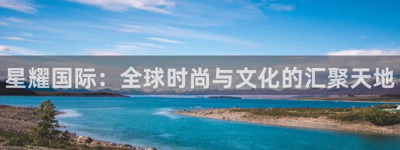 壹号电子娱乐app下载最新版：星耀国际：全球时尚与文化的汇聚天地