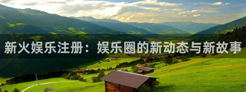 摩根娱乐app下载：新火娱乐注册：娱乐圈的新动态与新故事
