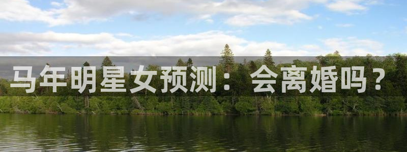 南宫摩根娱乐：马年明星女预测：会离婚吗？