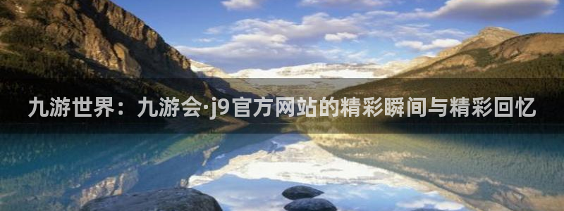 摩根娱乐电子游戏官网：九游世界：九游会·j9官方网站的精彩瞬间与精彩回忆