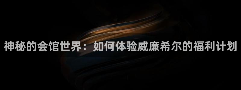 摩根娱乐app注册地址：神秘的会馆世界：如何体验威廉希尔的福利计划