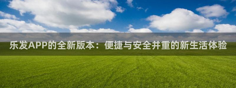 壹号电子娱乐app下载官网：乐发APP的全新版本：便捷与安全并重的新生活体验