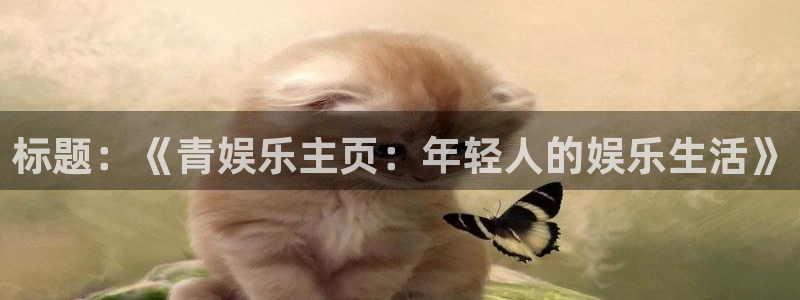 摩根娱乐注册链接入口：标题：《青娱乐主页：年轻人的娱乐生活》