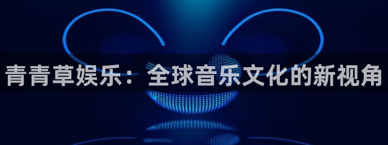 摩根娱乐电子娱乐官网下载：青青草娱乐：全球音乐文化的新视角