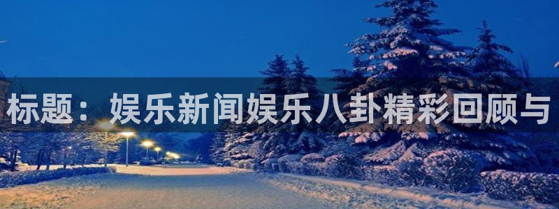 壹号电子娱乐app下载：标题：娱乐新闻娱乐八卦精彩回顾与