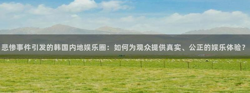 摩根娱乐app最新版怎么下载苹果：悲惨事件引发的韩国内地娱乐圈：如何为观众提供真实、公正的娱乐体验？