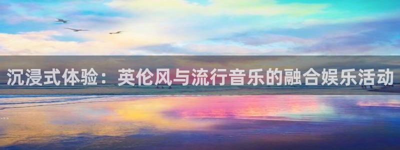 摩根娱乐是正规平台吗：沉浸式体验：英伦风与流行音乐的融合娱乐活动