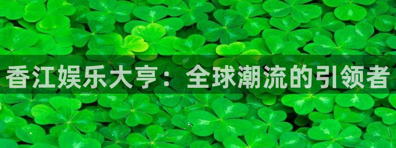 摩根娱乐平台管网入口：香江娱乐大亨：全球潮流的引领者