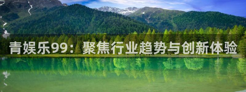 摩根娱乐app：青娱乐99：聚焦行业趋势与创新体验