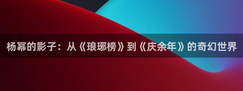 摩根娱乐app下载地址：杨幂的影子：从《琅琊榜》到《庆余年》的奇幻世界