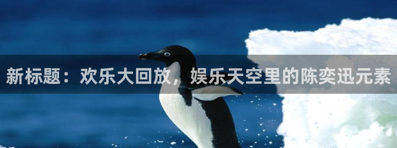 摩根娱乐app注册地址：新标题：欢乐大回放，娱乐天空里的陈奕迅元素