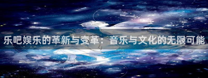南宫摩根娱乐：乐吧娱乐的革新与变革：音乐与文化的无限可能