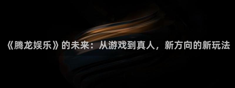 摩根娱乐网站登录流程：《腾龙娱乐》的未来：从游戏到真人，新方向的新玩法