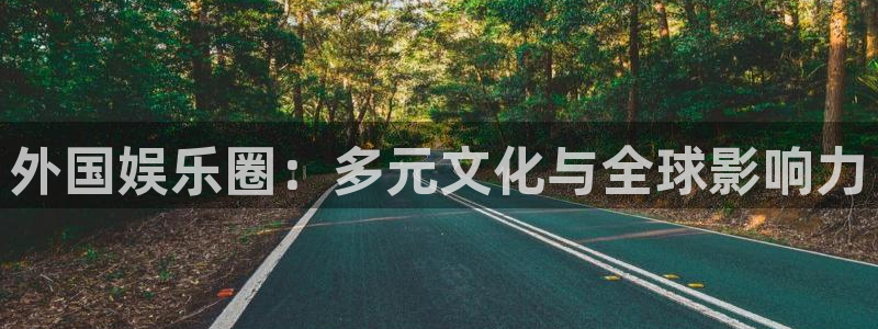 摩根娱乐官网地址：外国娱乐圈：多元文化与全球影响力