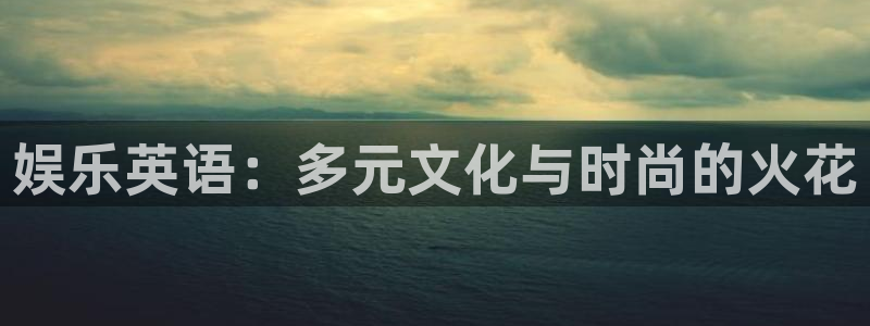 摩根娱乐平台下载入口：娱乐英语：多元文化与时尚的火花